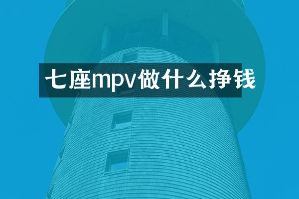 七座mpv做什么挣钱