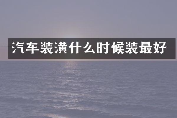 汽车装潢什么时候装最好
