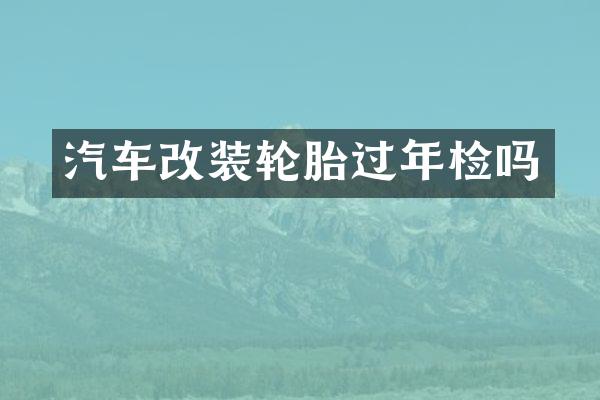汽车改装轮胎过年检吗
