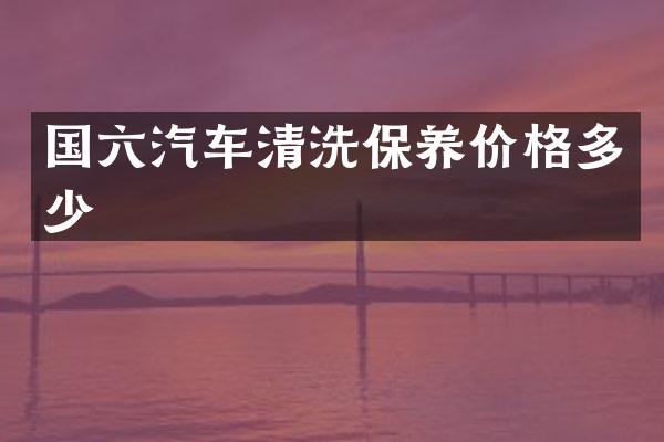 国六汽车清洗保养价格多少