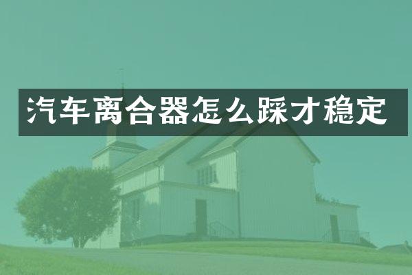 汽车离合器怎么踩才稳定