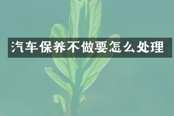 汽车保养不做要怎么处理