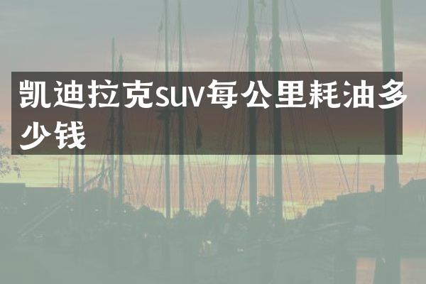 凯迪拉克suv每公里耗油多少钱
