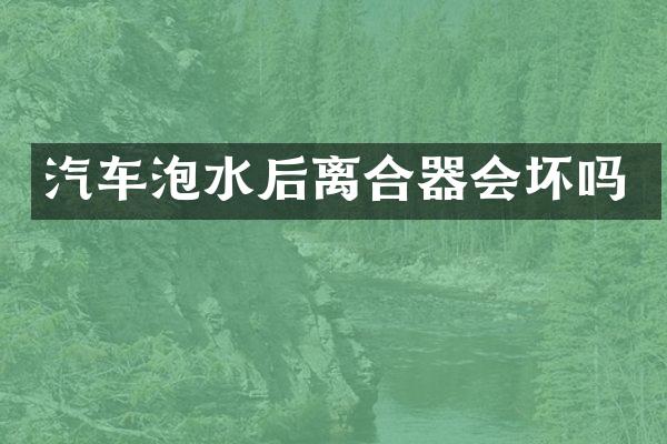 汽车泡水后离合器会坏吗