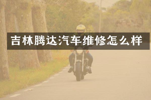 吉林腾达汽车维修怎么样