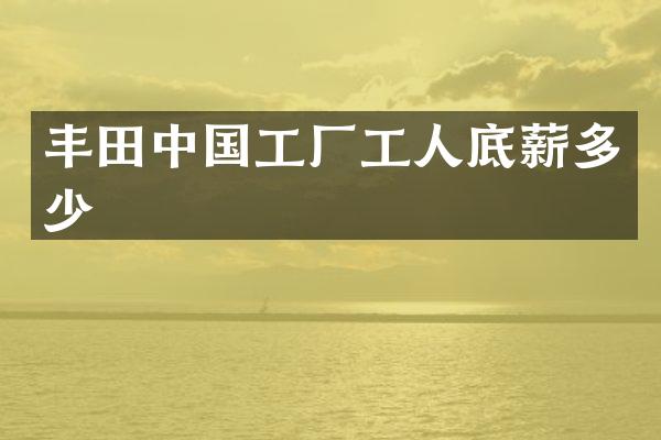 丰田中国工厂工人底薪多少