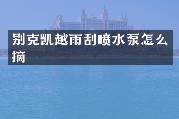 别克凯越雨刮喷水泵怎么摘