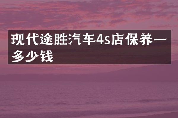 现代途胜汽车4s店保养一次多少钱