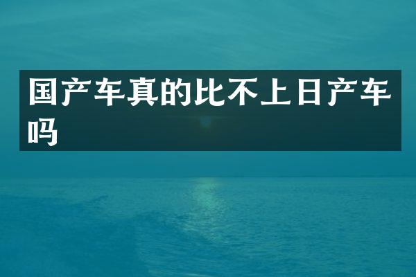 国产车真的比不上日产车吗