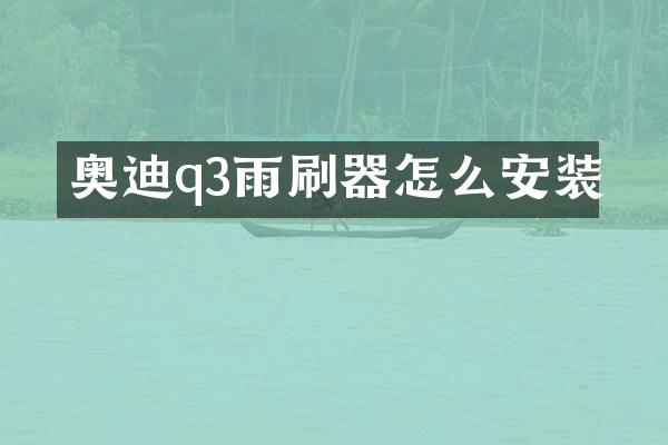 奥迪q3雨刷器怎么安装