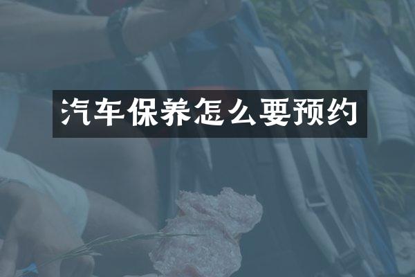 汽车保养怎么要预约