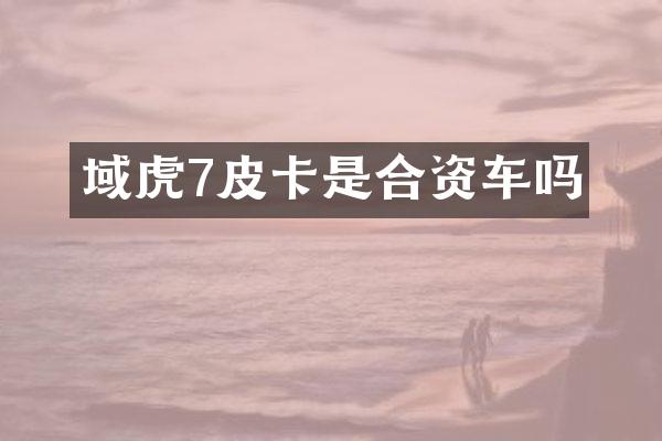 域虎7皮卡是合资车吗