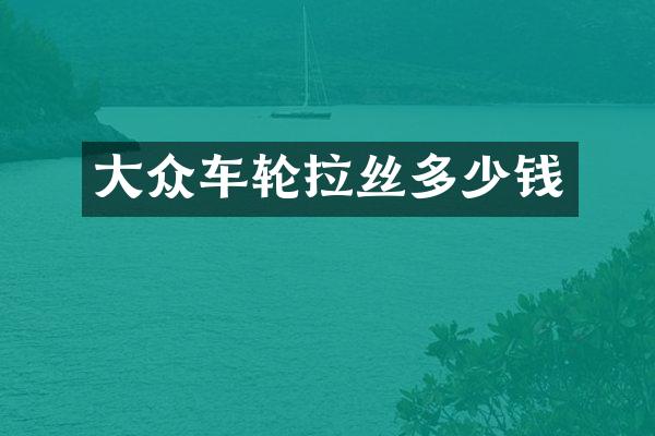 大众车轮拉丝多少钱