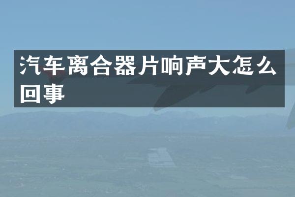汽车离合器片响声大怎么回事