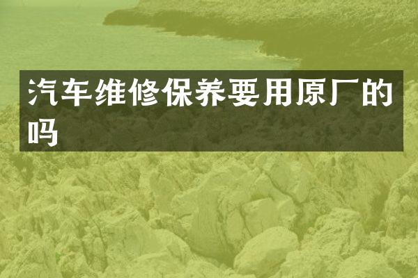 汽车维修保养要用原厂的吗