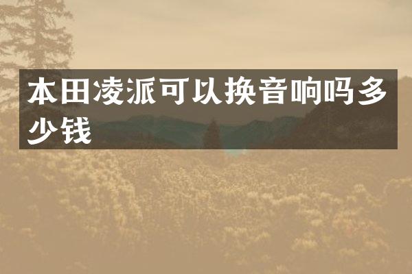 本田凌派可以换音响吗多少钱
