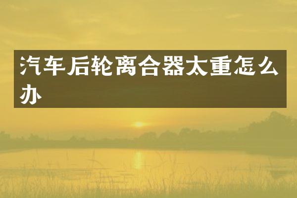 汽车后轮离合器太重怎么办