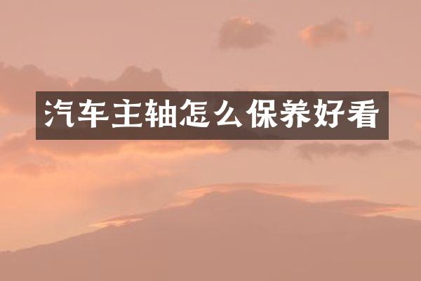 汽车主轴怎么保养好看