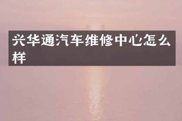 兴华通汽车维修中心怎么样