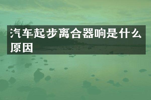 汽车起步离合器响是什么原因