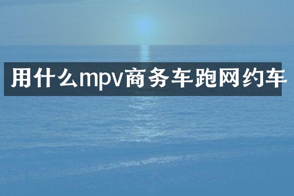 用什么mpv商务车跑网约车