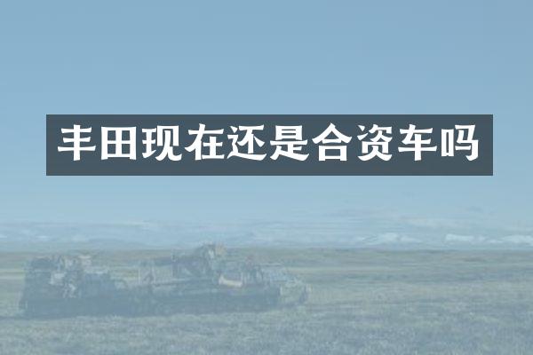 丰田现在还是合资车吗