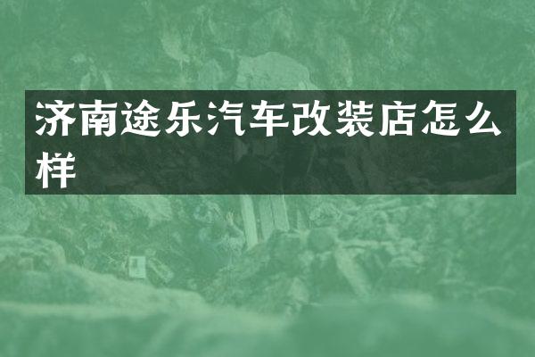 济南途乐汽车改装店怎么样