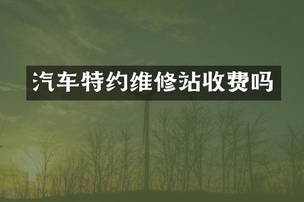 汽车特约维修站收费吗