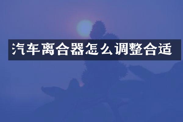 汽车离合器怎么调整合适