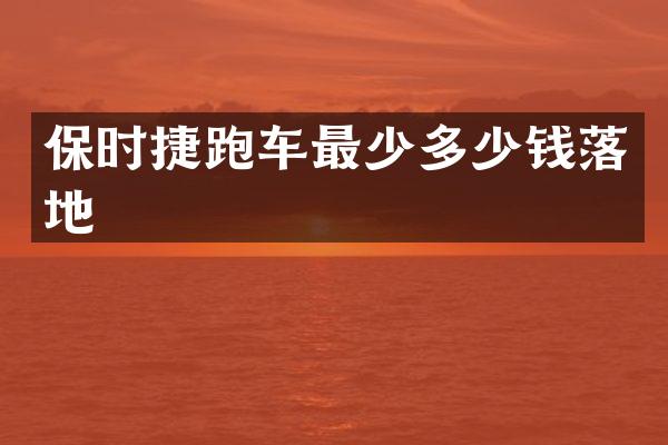 保时捷跑车最少多少钱落地
