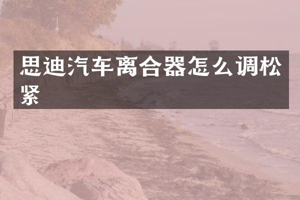 思迪汽车离合器怎么调松紧