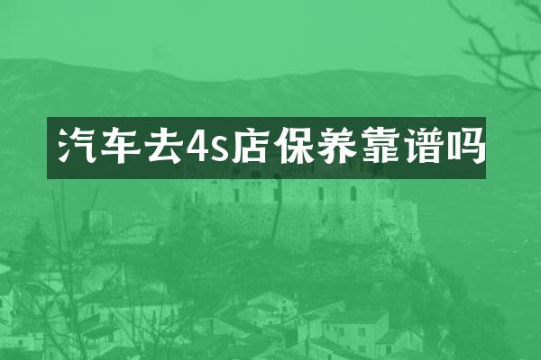 汽车去4s店保养靠谱吗