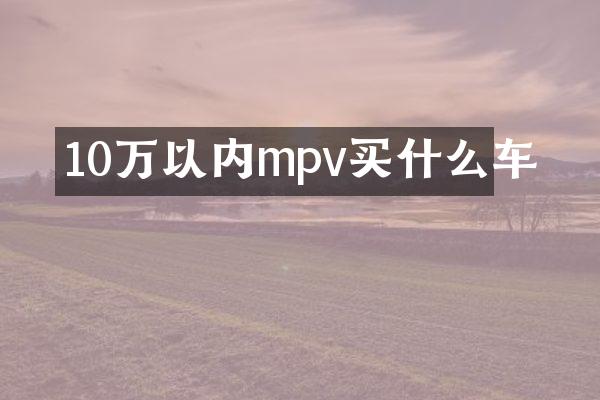 10万以内mpv买什么车