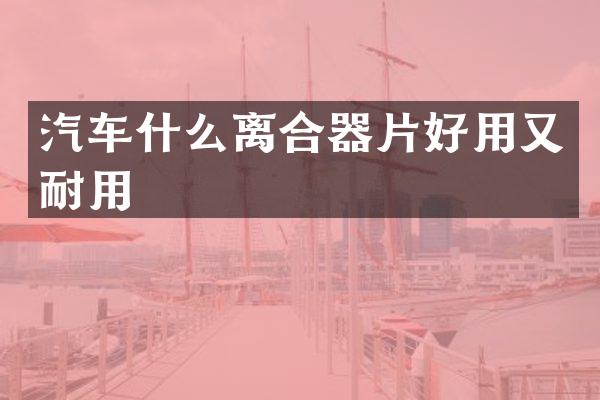 汽车什么离合器片好用又耐用
