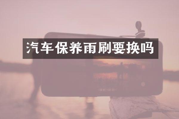 汽车保养雨刷要换吗