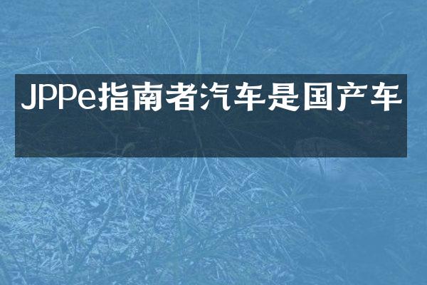 JPPe指南者汽车是国产车吗
