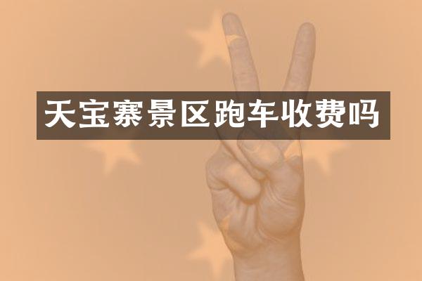 天宝寨景区跑车收费吗