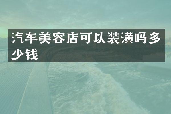 汽车美容店可以装潢吗多少钱