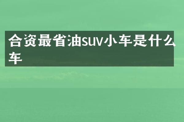 合资最省油suv小车是什么车