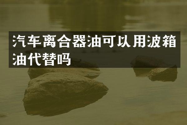 汽车离合器油可以用波箱油代替吗