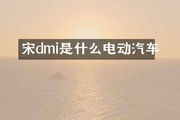 宋dmi是什么电动汽车