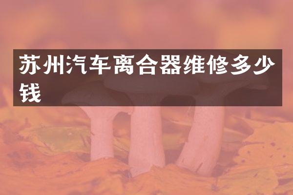 苏州汽车离合器维修多少钱