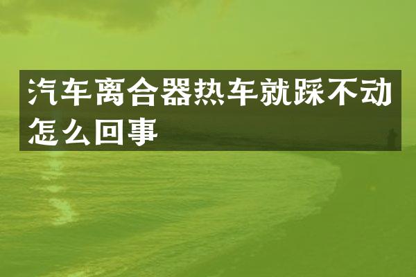 汽车离合器热车就踩不动怎么回事