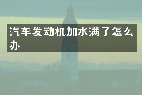 汽车发动机加水满了怎么办