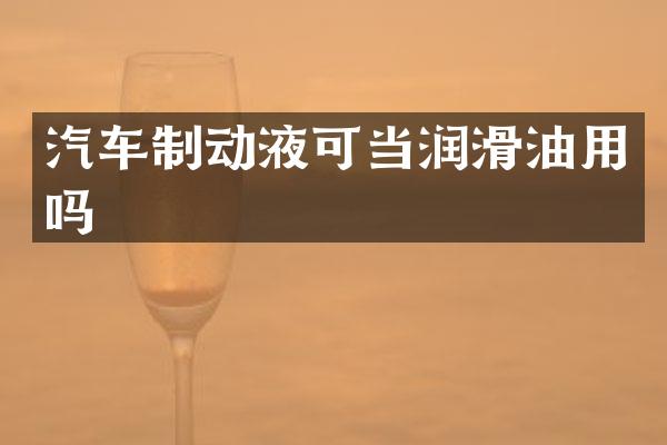 汽车制动液可当润滑油用吗