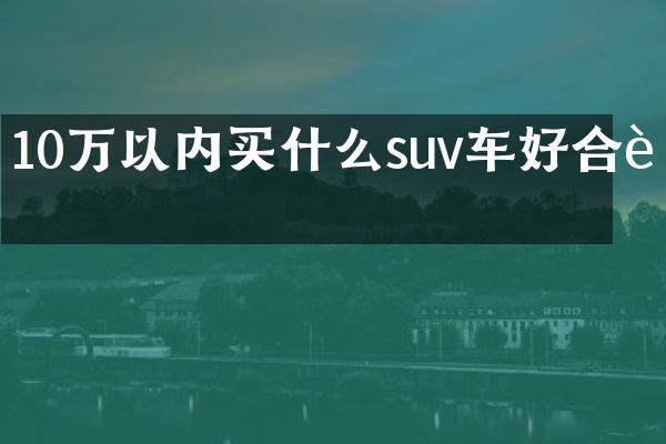 10万以内买什么suv车好合资