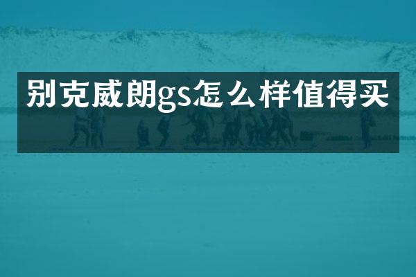 别克威朗gs怎么样值得买吗