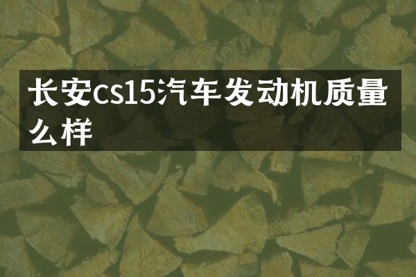 长安cs15汽车发动机质量怎么样