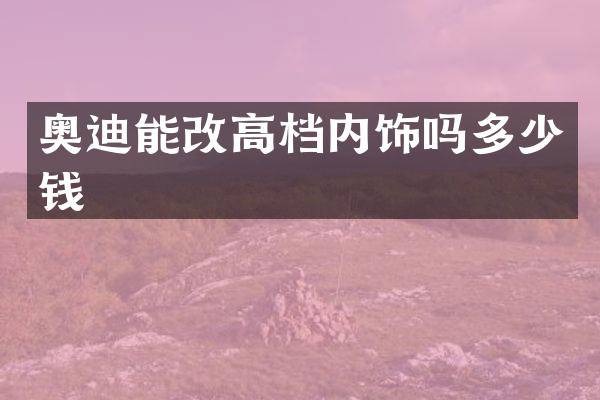 奥迪能改高档内饰吗多少钱