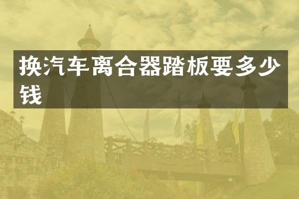 换汽车离合器踏板要多少钱